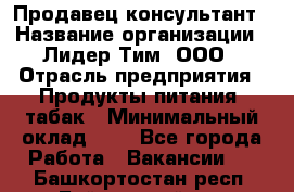 Продавец-консультант › Название организации ­ Лидер Тим, ООО › Отрасль предприятия ­ Продукты питания, табак › Минимальный оклад ­ 1 - Все города Работа » Вакансии   . Башкортостан респ.,Баймакский р-н